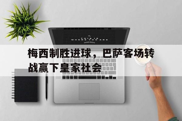 C7娱乐官网-梅西制胜进球，巴萨客场转战赢下皇家社会的简单介绍