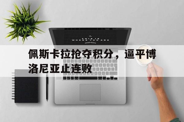 佩斯卡拉抢夺积分，逼平博洛尼亚止连败的简单介绍
