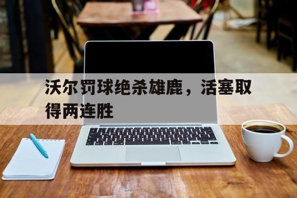 包含沃尔罚球绝杀雄鹿,活塞取得两连胜的词条 包含沃尔罚球绝杀雄鹿,活塞取得两连胜的词条