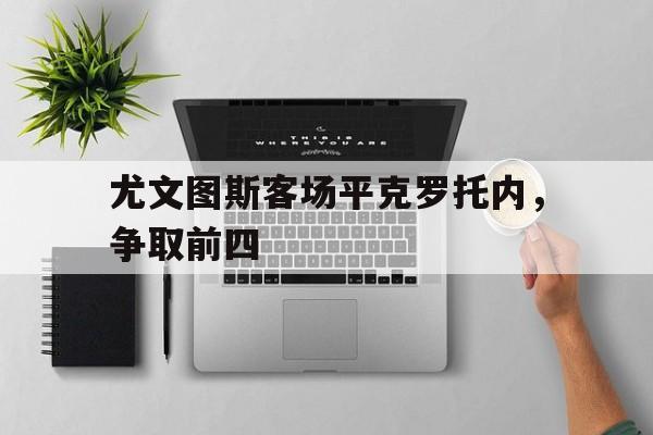 c7娱乐官网-尤文图斯客场平克罗托内，争取前四(尤文11战平克罗托内队之后,爆发了内讧,对此你怎么看?)