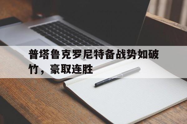 娱乐体验-普塔鲁克罗尼特备战势如破竹，豪取连胜的简单介绍