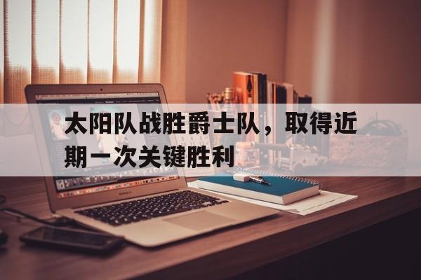 太阳队战胜爵士队,取得近期一次关键胜利 太阳队战胜爵士队,取得近期一次关键胜利