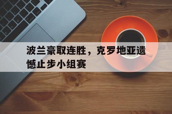 c7娱乐官网-波兰豪取连胜，克罗地亚遗憾止步小组赛的简单介绍