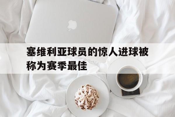 c7娱乐官网-塞维利亚球员的惊人进球被称为赛季最佳