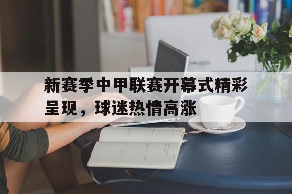 C7娱乐官网-关于新赛季中甲联赛开幕式精彩呈现，球迷热情高涨的信息