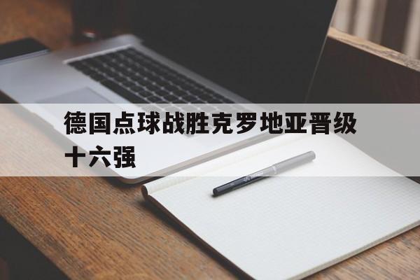 娱乐体验-德国点球战胜克罗地亚晋级十六强