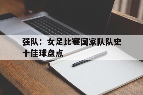 强队:女足比赛国家队队史十佳球盘点的简单介绍 强队:女足比赛国家队队史十佳球盘点的简单介绍