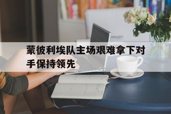 蒙彼利埃队主场艰难拿下对手保持领先的简单介绍