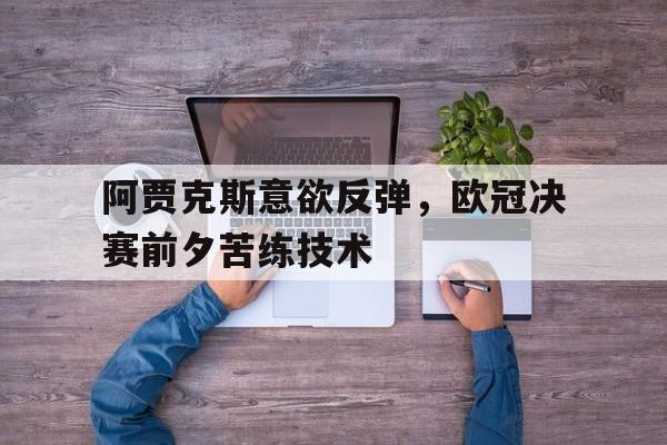 阿贾克斯意欲反弹，欧冠决赛前夕苦练技术的简单介绍