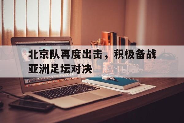 北京队再度出击,积极备战亚洲足坛对决的简单介绍 北京队再度出击,积极备战亚洲足坛对决的简单介绍